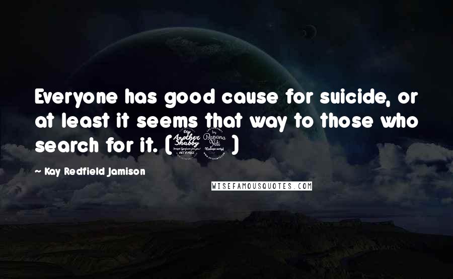 Kay Redfield Jamison Quotes: Everyone has good cause for suicide, or at least it seems that way to those who search for it. (74)