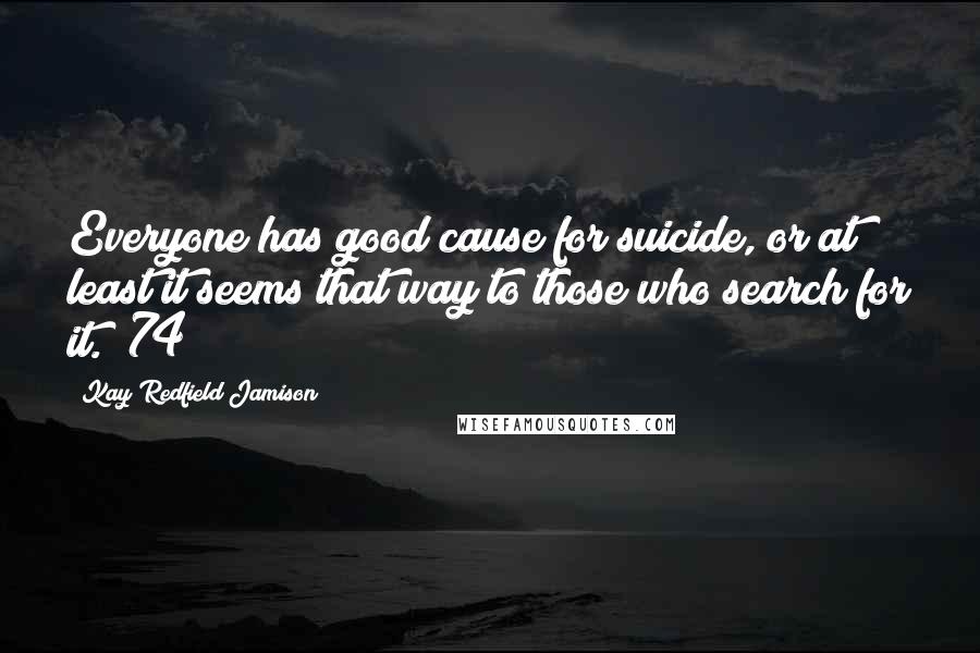 Kay Redfield Jamison Quotes: Everyone has good cause for suicide, or at least it seems that way to those who search for it. (74)