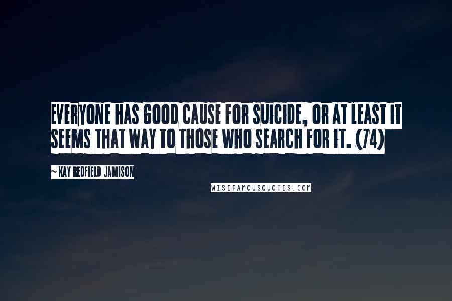 Kay Redfield Jamison Quotes: Everyone has good cause for suicide, or at least it seems that way to those who search for it. (74)