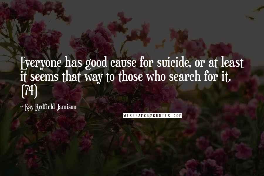 Kay Redfield Jamison Quotes: Everyone has good cause for suicide, or at least it seems that way to those who search for it. (74)