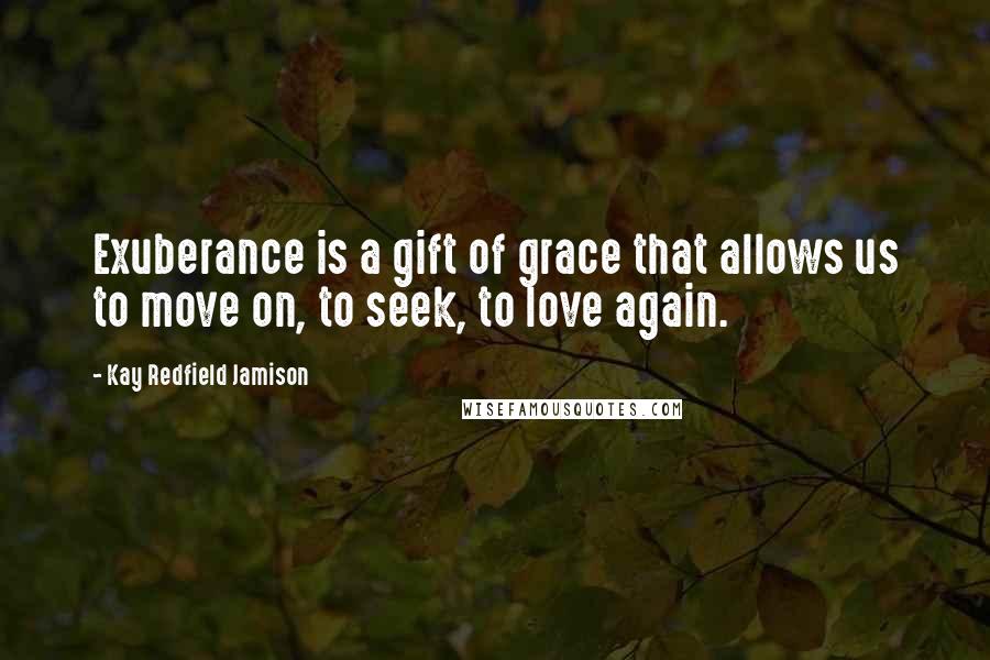 Kay Redfield Jamison Quotes: Exuberance is a gift of grace that allows us to move on, to seek, to love again.