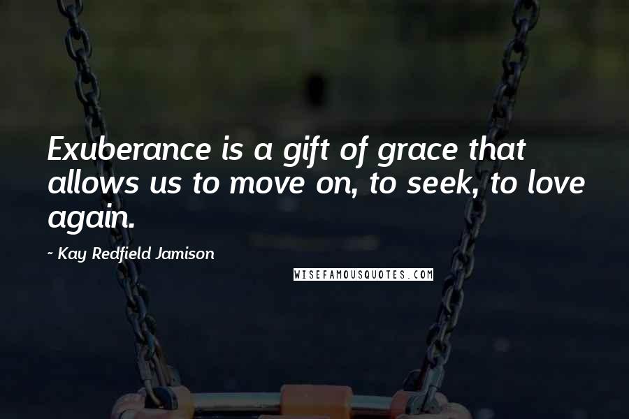 Kay Redfield Jamison Quotes: Exuberance is a gift of grace that allows us to move on, to seek, to love again.