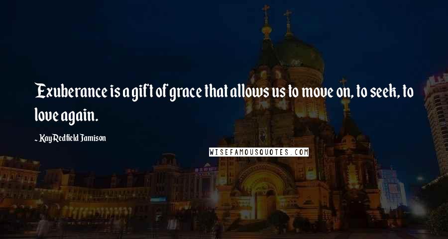 Kay Redfield Jamison Quotes: Exuberance is a gift of grace that allows us to move on, to seek, to love again.