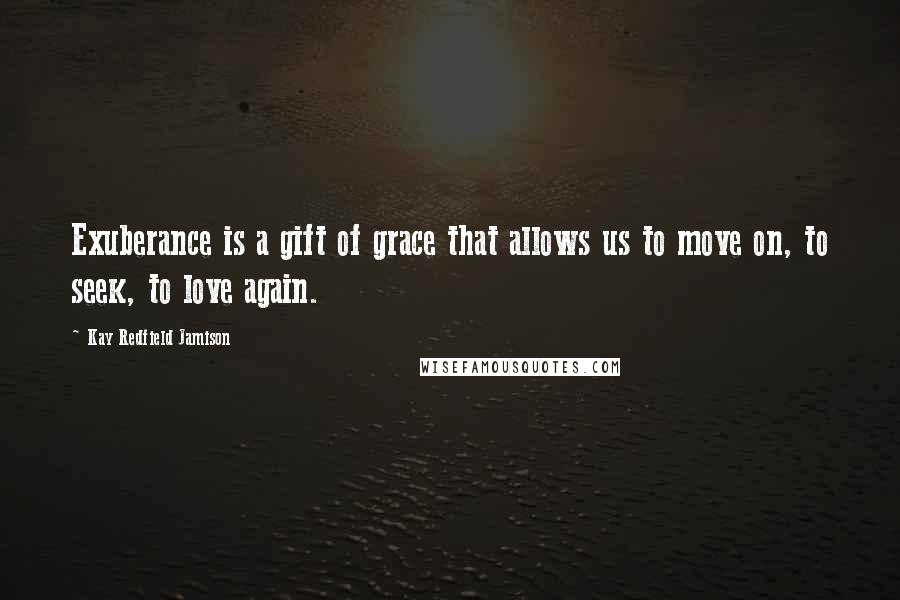 Kay Redfield Jamison Quotes: Exuberance is a gift of grace that allows us to move on, to seek, to love again.