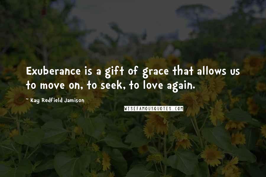 Kay Redfield Jamison Quotes: Exuberance is a gift of grace that allows us to move on, to seek, to love again.
