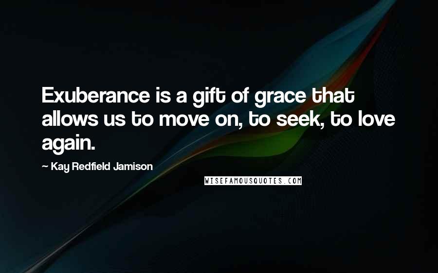 Kay Redfield Jamison Quotes: Exuberance is a gift of grace that allows us to move on, to seek, to love again.