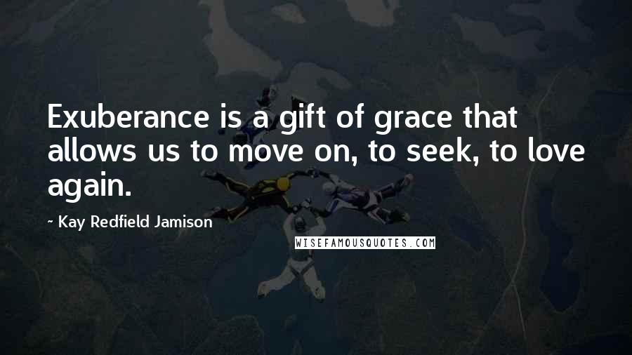 Kay Redfield Jamison Quotes: Exuberance is a gift of grace that allows us to move on, to seek, to love again.