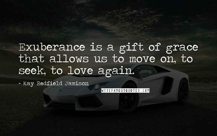 Kay Redfield Jamison Quotes: Exuberance is a gift of grace that allows us to move on, to seek, to love again.