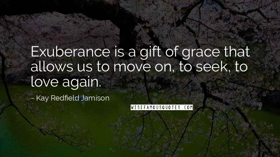Kay Redfield Jamison Quotes: Exuberance is a gift of grace that allows us to move on, to seek, to love again.