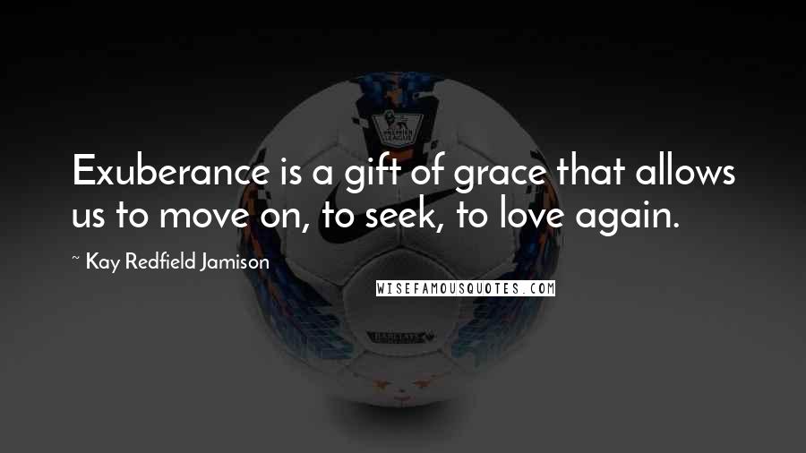 Kay Redfield Jamison Quotes: Exuberance is a gift of grace that allows us to move on, to seek, to love again.