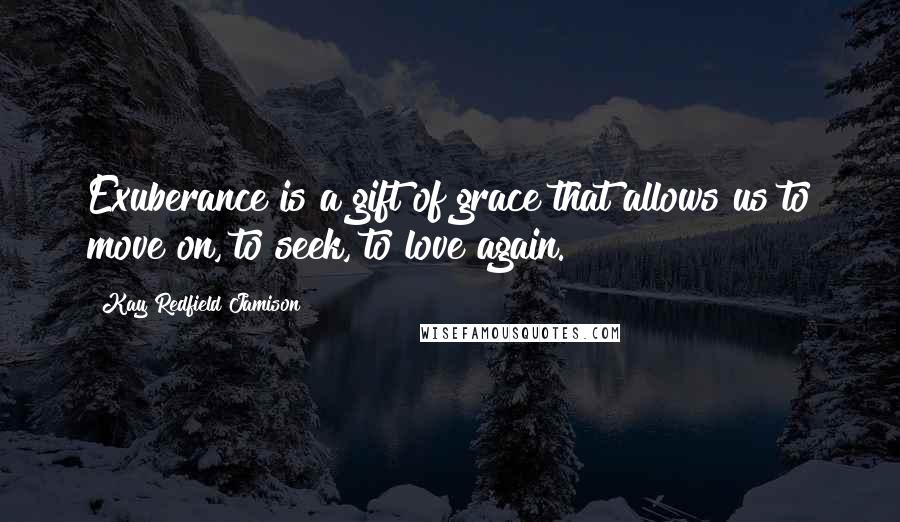 Kay Redfield Jamison Quotes: Exuberance is a gift of grace that allows us to move on, to seek, to love again.
