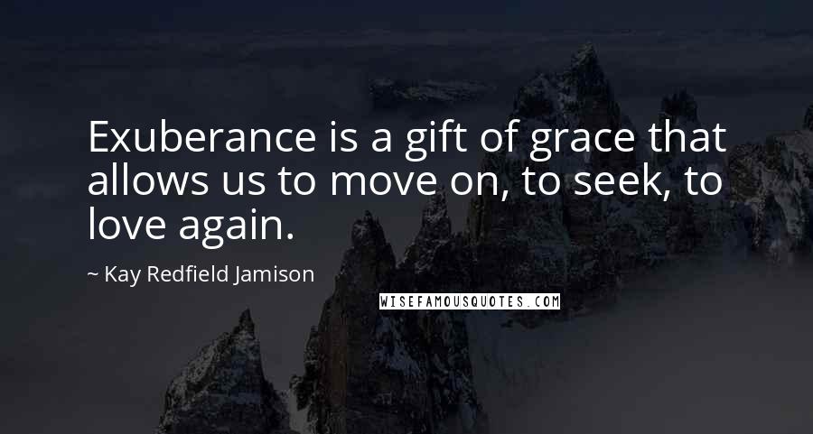 Kay Redfield Jamison Quotes: Exuberance is a gift of grace that allows us to move on, to seek, to love again.