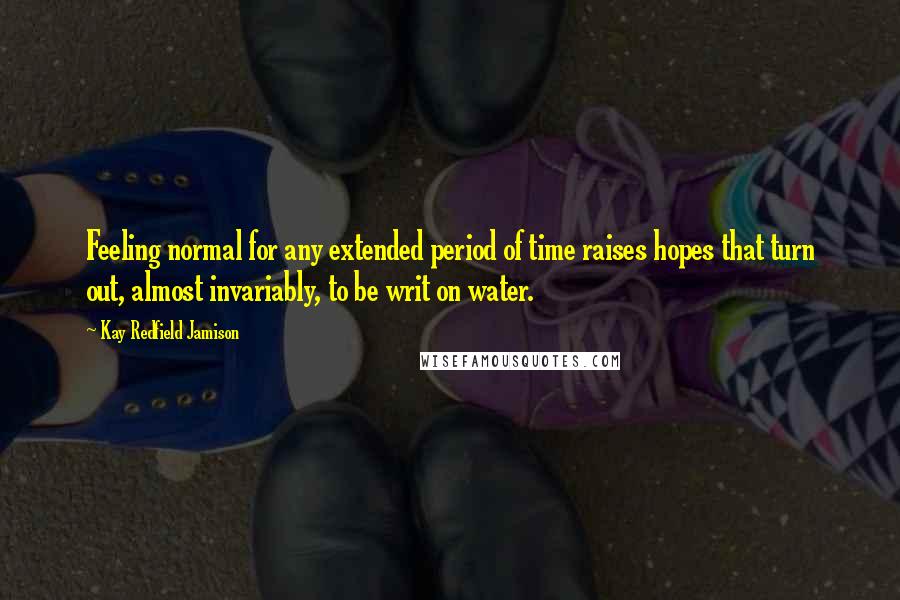 Kay Redfield Jamison Quotes: Feeling normal for any extended period of time raises hopes that turn out, almost invariably, to be writ on water.