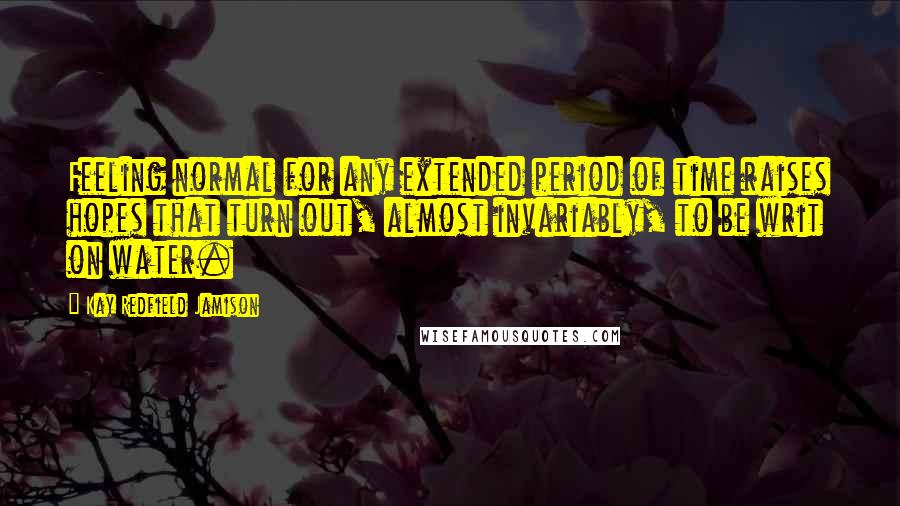 Kay Redfield Jamison Quotes: Feeling normal for any extended period of time raises hopes that turn out, almost invariably, to be writ on water.