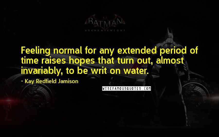 Kay Redfield Jamison Quotes: Feeling normal for any extended period of time raises hopes that turn out, almost invariably, to be writ on water.