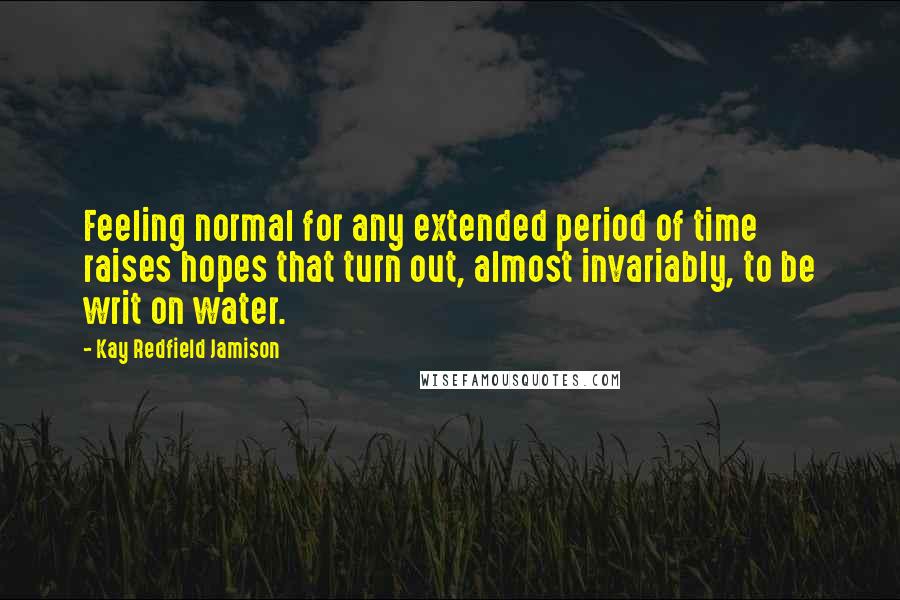 Kay Redfield Jamison Quotes: Feeling normal for any extended period of time raises hopes that turn out, almost invariably, to be writ on water.