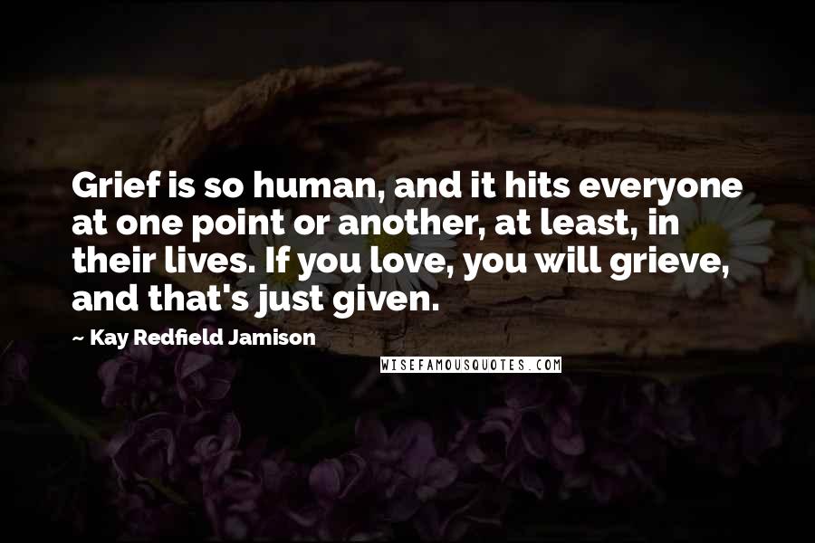 Kay Redfield Jamison Quotes: Grief is so human, and it hits everyone at one point or another, at least, in their lives. If you love, you will grieve, and that's just given.