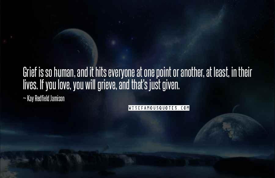 Kay Redfield Jamison Quotes: Grief is so human, and it hits everyone at one point or another, at least, in their lives. If you love, you will grieve, and that's just given.