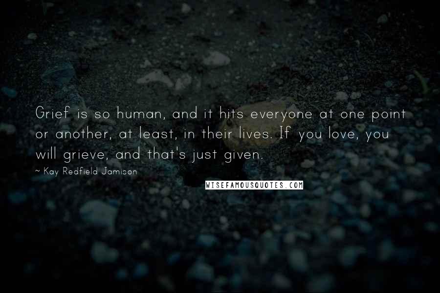 Kay Redfield Jamison Quotes: Grief is so human, and it hits everyone at one point or another, at least, in their lives. If you love, you will grieve, and that's just given.