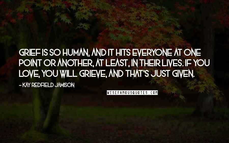 Kay Redfield Jamison Quotes: Grief is so human, and it hits everyone at one point or another, at least, in their lives. If you love, you will grieve, and that's just given.