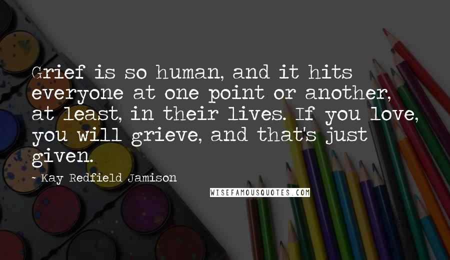 Kay Redfield Jamison Quotes: Grief is so human, and it hits everyone at one point or another, at least, in their lives. If you love, you will grieve, and that's just given.