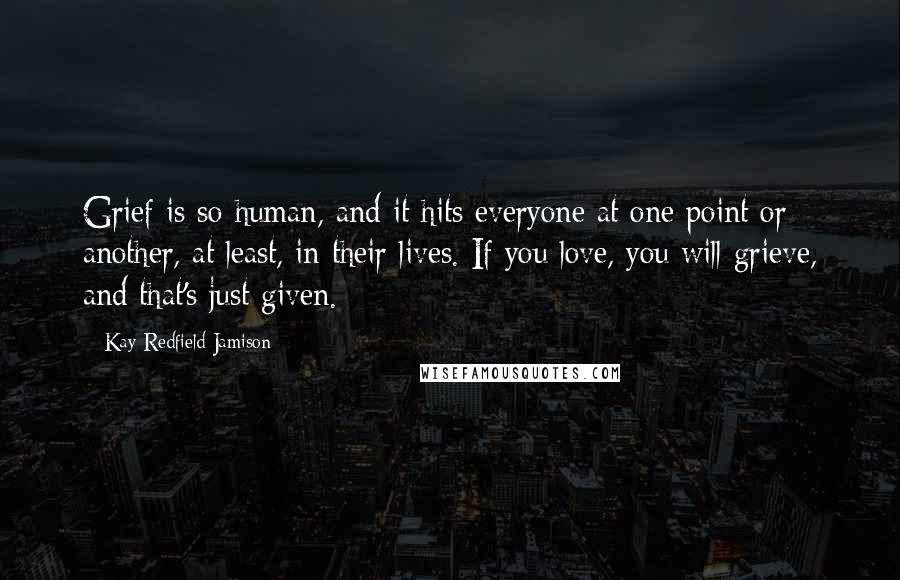 Kay Redfield Jamison Quotes: Grief is so human, and it hits everyone at one point or another, at least, in their lives. If you love, you will grieve, and that's just given.