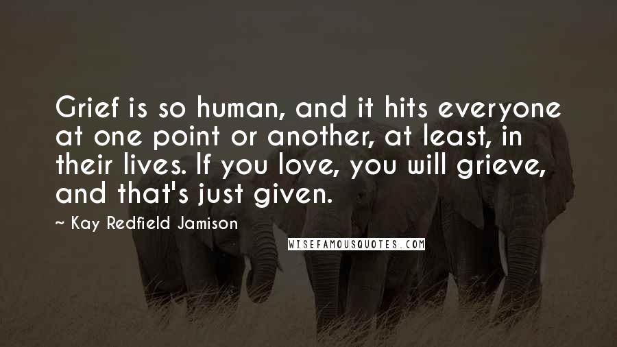 Kay Redfield Jamison Quotes: Grief is so human, and it hits everyone at one point or another, at least, in their lives. If you love, you will grieve, and that's just given.