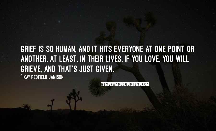 Kay Redfield Jamison Quotes: Grief is so human, and it hits everyone at one point or another, at least, in their lives. If you love, you will grieve, and that's just given.