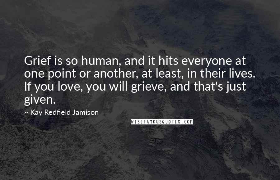 Kay Redfield Jamison Quotes: Grief is so human, and it hits everyone at one point or another, at least, in their lives. If you love, you will grieve, and that's just given.