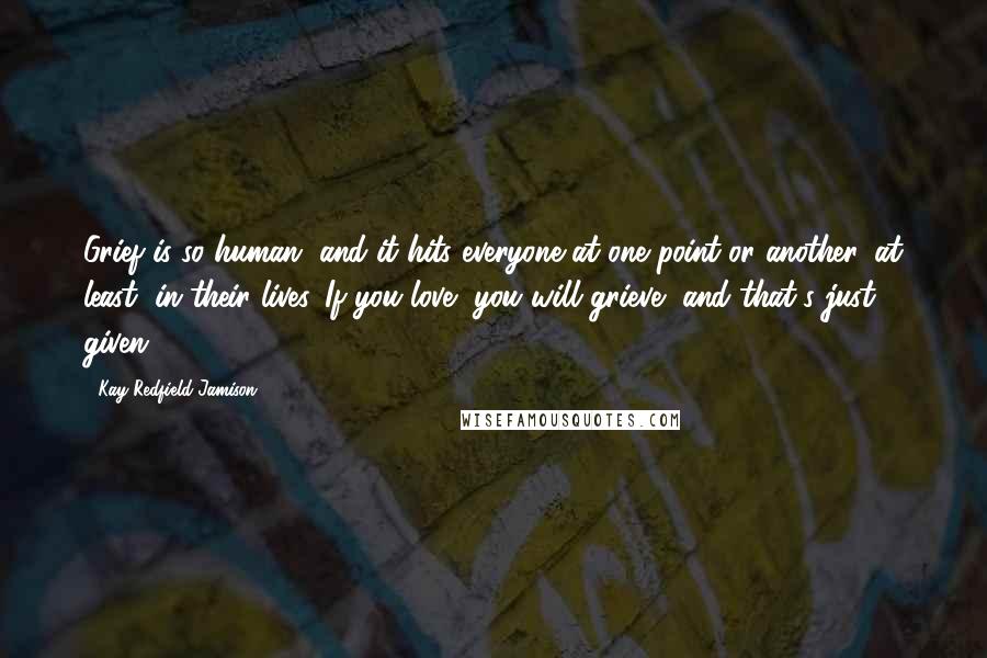 Kay Redfield Jamison Quotes: Grief is so human, and it hits everyone at one point or another, at least, in their lives. If you love, you will grieve, and that's just given.