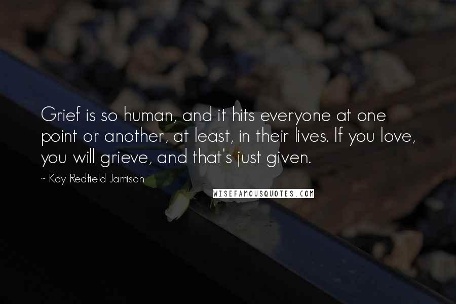 Kay Redfield Jamison Quotes: Grief is so human, and it hits everyone at one point or another, at least, in their lives. If you love, you will grieve, and that's just given.