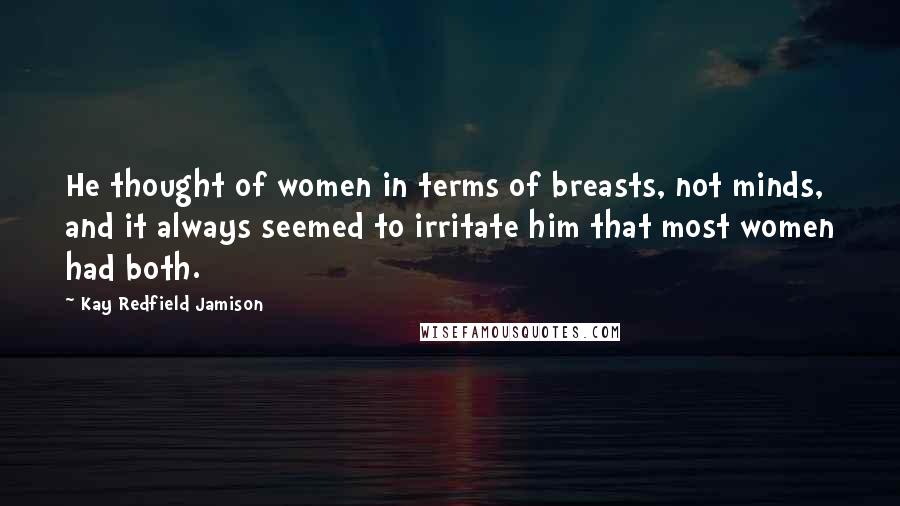 Kay Redfield Jamison Quotes: He thought of women in terms of breasts, not minds, and it always seemed to irritate him that most women had both.