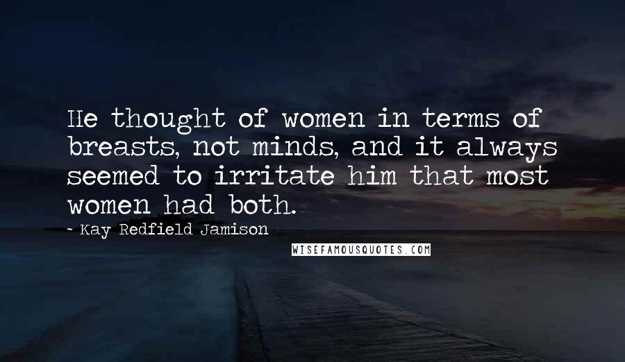 Kay Redfield Jamison Quotes: He thought of women in terms of breasts, not minds, and it always seemed to irritate him that most women had both.