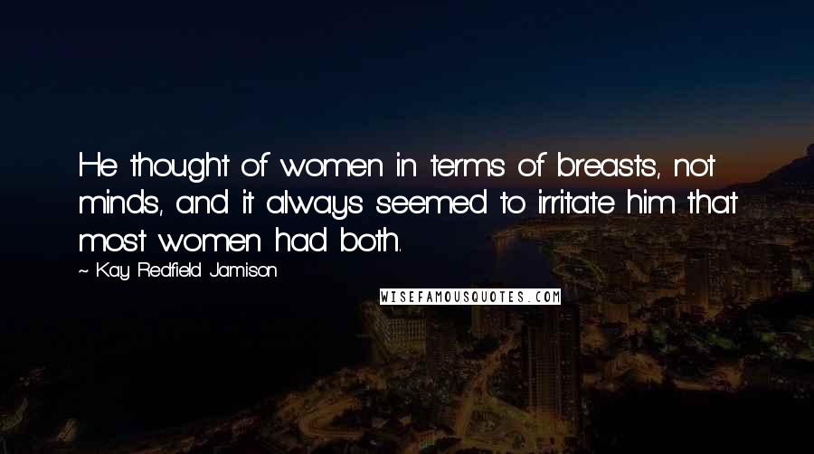 Kay Redfield Jamison Quotes: He thought of women in terms of breasts, not minds, and it always seemed to irritate him that most women had both.