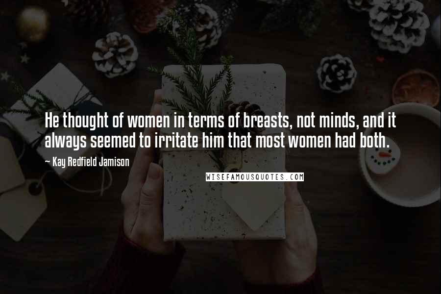 Kay Redfield Jamison Quotes: He thought of women in terms of breasts, not minds, and it always seemed to irritate him that most women had both.