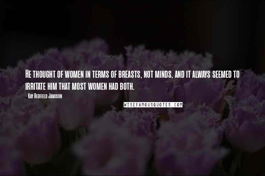 Kay Redfield Jamison Quotes: He thought of women in terms of breasts, not minds, and it always seemed to irritate him that most women had both.