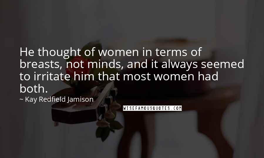 Kay Redfield Jamison Quotes: He thought of women in terms of breasts, not minds, and it always seemed to irritate him that most women had both.