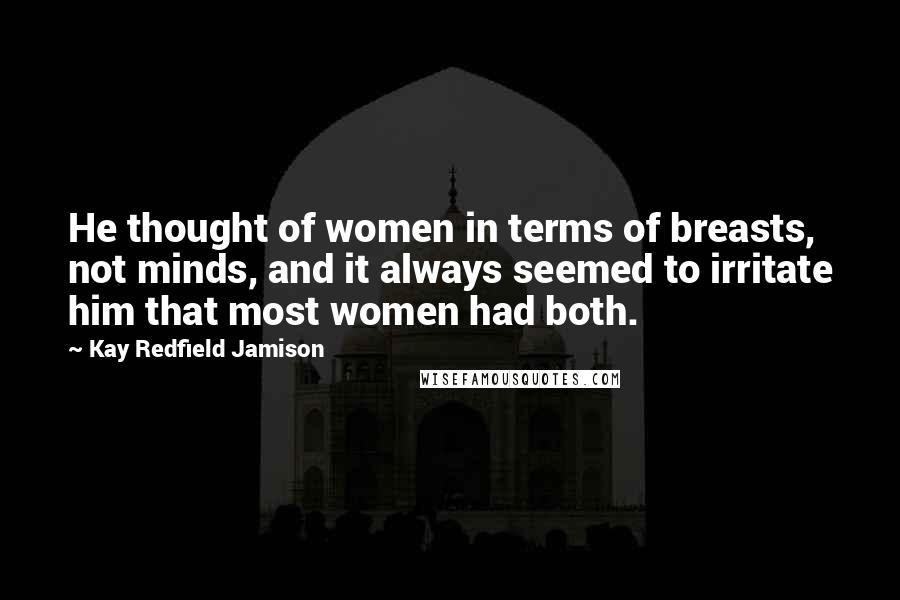 Kay Redfield Jamison Quotes: He thought of women in terms of breasts, not minds, and it always seemed to irritate him that most women had both.