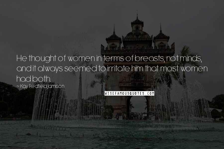 Kay Redfield Jamison Quotes: He thought of women in terms of breasts, not minds, and it always seemed to irritate him that most women had both.