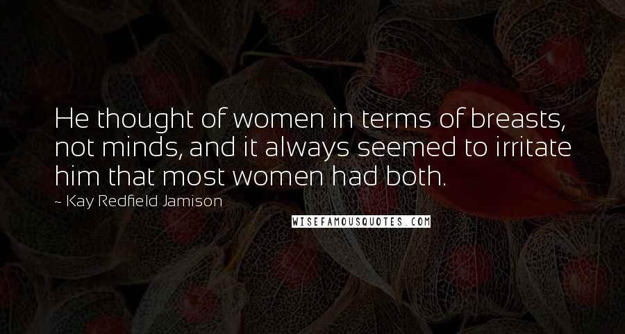 Kay Redfield Jamison Quotes: He thought of women in terms of breasts, not minds, and it always seemed to irritate him that most women had both.
