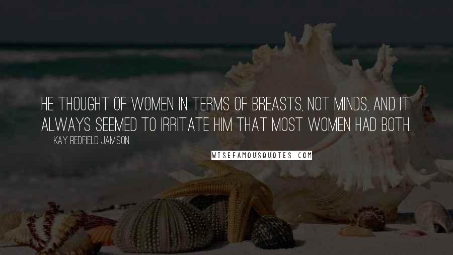 Kay Redfield Jamison Quotes: He thought of women in terms of breasts, not minds, and it always seemed to irritate him that most women had both.