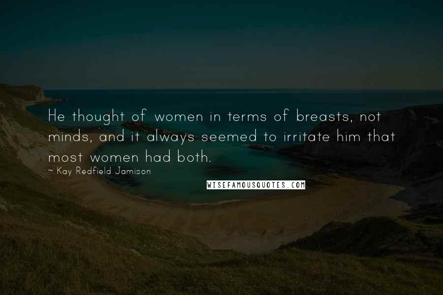 Kay Redfield Jamison Quotes: He thought of women in terms of breasts, not minds, and it always seemed to irritate him that most women had both.