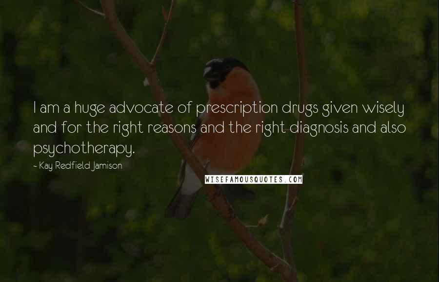 Kay Redfield Jamison Quotes: I am a huge advocate of prescription drugs given wisely and for the right reasons and the right diagnosis and also psychotherapy.