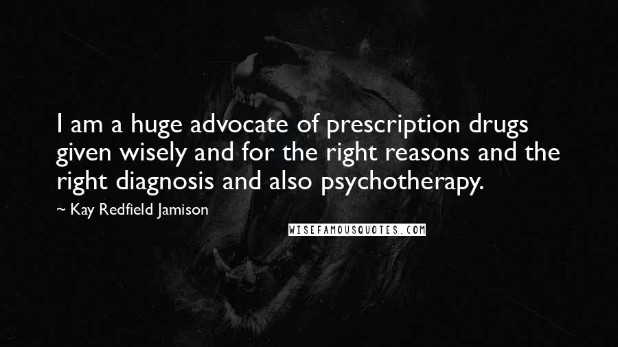 Kay Redfield Jamison Quotes: I am a huge advocate of prescription drugs given wisely and for the right reasons and the right diagnosis and also psychotherapy.