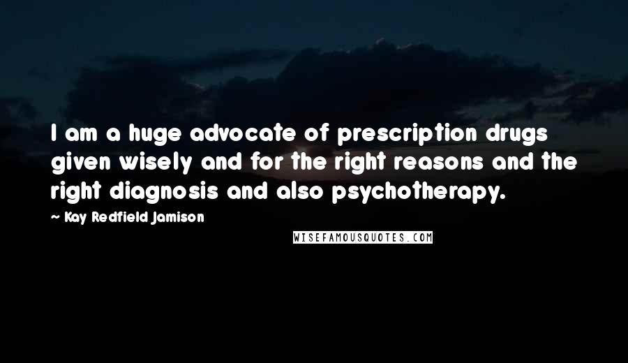 Kay Redfield Jamison Quotes: I am a huge advocate of prescription drugs given wisely and for the right reasons and the right diagnosis and also psychotherapy.