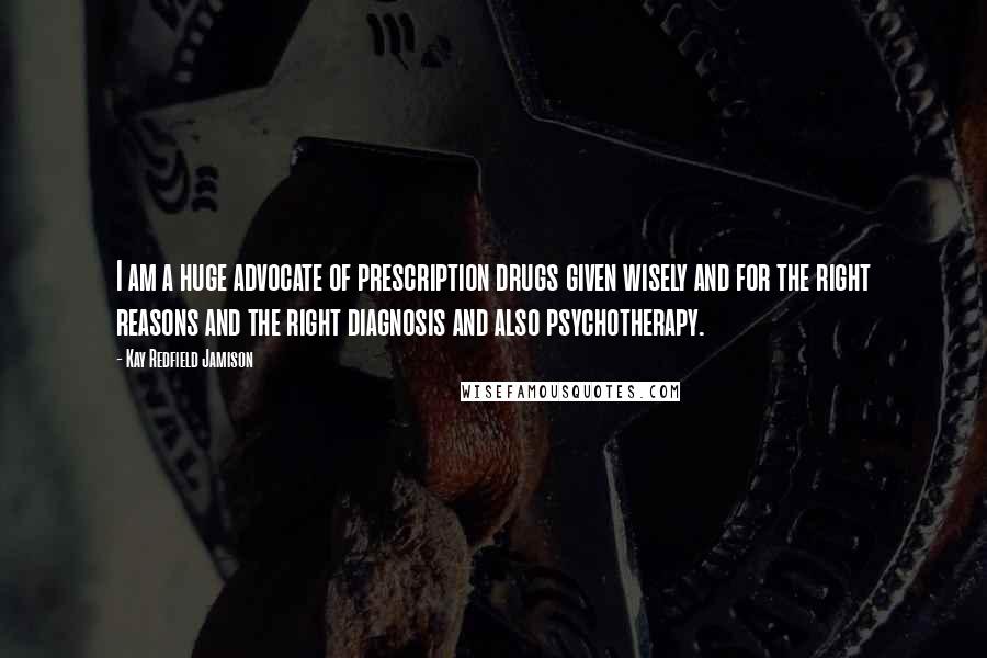 Kay Redfield Jamison Quotes: I am a huge advocate of prescription drugs given wisely and for the right reasons and the right diagnosis and also psychotherapy.