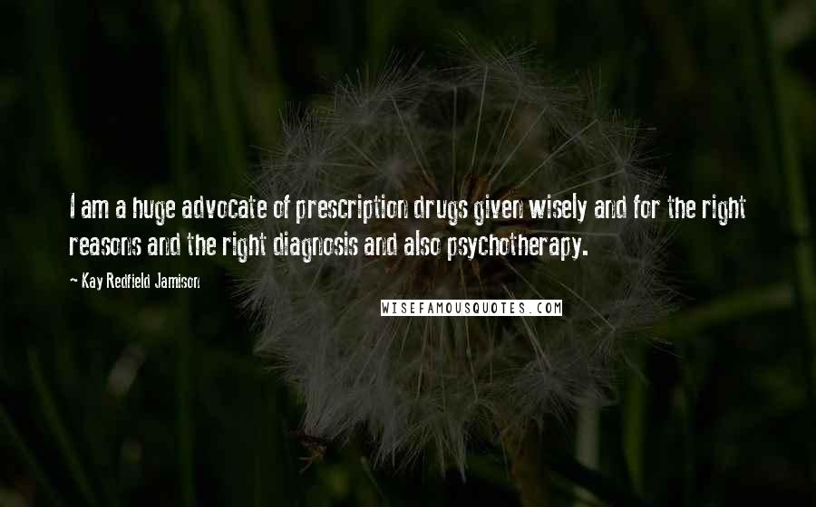 Kay Redfield Jamison Quotes: I am a huge advocate of prescription drugs given wisely and for the right reasons and the right diagnosis and also psychotherapy.