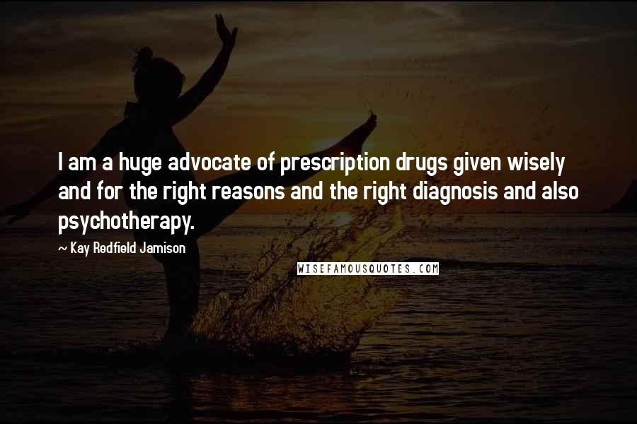 Kay Redfield Jamison Quotes: I am a huge advocate of prescription drugs given wisely and for the right reasons and the right diagnosis and also psychotherapy.