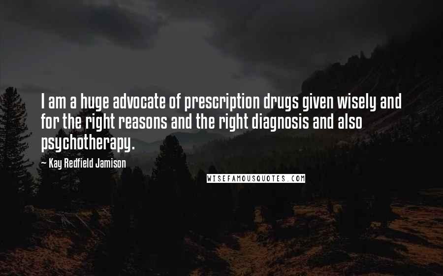 Kay Redfield Jamison Quotes: I am a huge advocate of prescription drugs given wisely and for the right reasons and the right diagnosis and also psychotherapy.