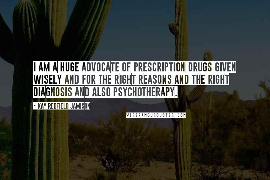 Kay Redfield Jamison Quotes: I am a huge advocate of prescription drugs given wisely and for the right reasons and the right diagnosis and also psychotherapy.